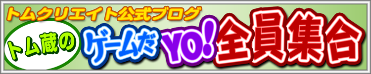 トムクリエイト公式ブログ『トム蔵のゲームだYO！全員集合』