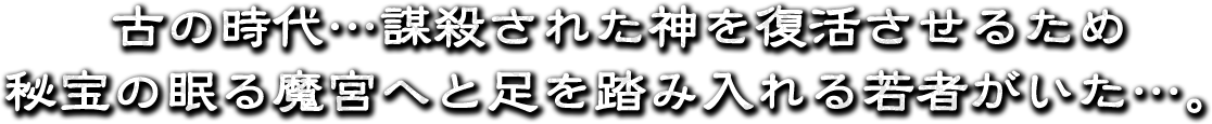 古の時代・・・謀殺された神を復活させるため　秘宝の眠る魔宮へと足を踏み入れる若者がいた・・・。